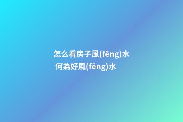 怎么看房子風(fēng)水 何為好風(fēng)水